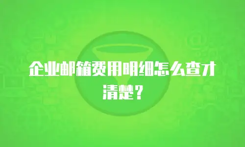 企业邮箱费用明细怎么查才清楚？