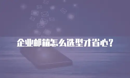 企业邮箱怎么选型才省心？