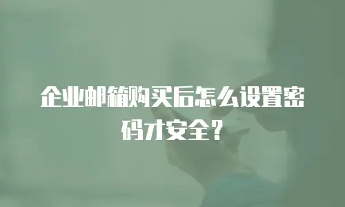 企业邮箱购买后怎么设置密码才安全？