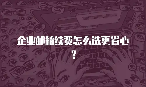 企业邮箱续费怎么选更省心？