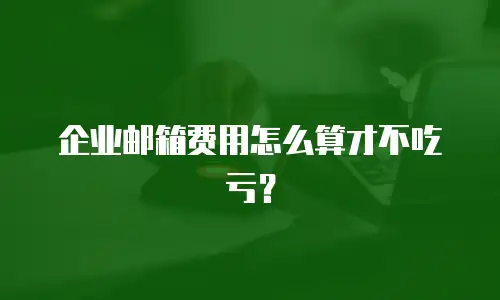 企业邮箱费用怎么算才不吃亏？