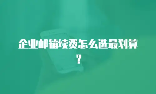 企业邮箱续费怎么选最划算?