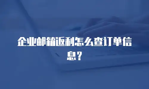 企业邮箱返利怎么查订单信息?