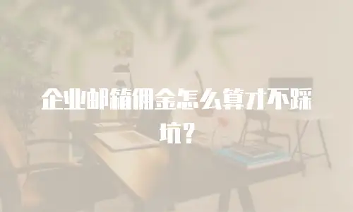 企业邮箱佣金怎么算才不踩坑?