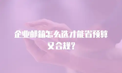 企业邮箱怎么选才能省预算又合规?