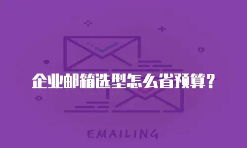企业邮箱选型怎么省预算？