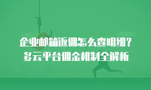 企业邮箱返佣怎么查明细?多云平台佣金机制全解析