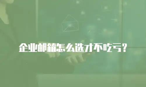 企业邮箱怎么选才不吃亏？