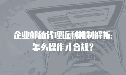 企业邮箱代理返利机制解析：怎么操作才合规？