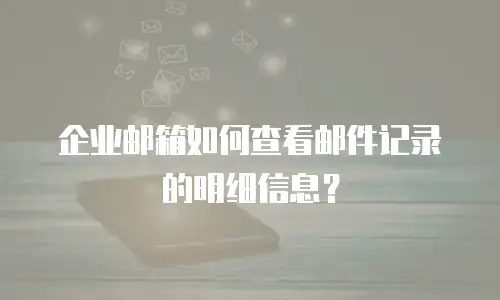 企业邮箱如何查看邮件记录的明细信息？