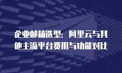 企业邮箱选型:阿里云与其他主流平台费用与功能对比