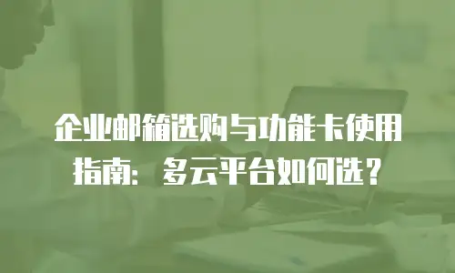 企业邮箱选购与功能卡使用指南：多云平台如何选？