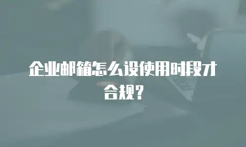 企业邮箱怎么设使用时段才合规？