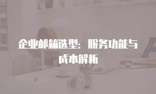 企业邮箱选型：服务功能与成本解析