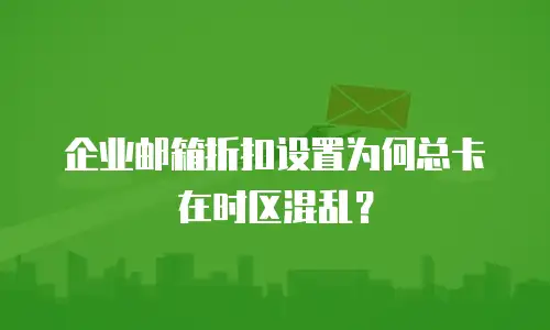 企业邮箱折扣设置为何总卡在时区混乱？