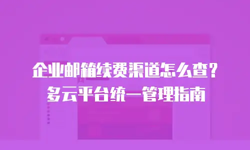 企业邮箱续费渠道怎么查？多云平台统一管理指南