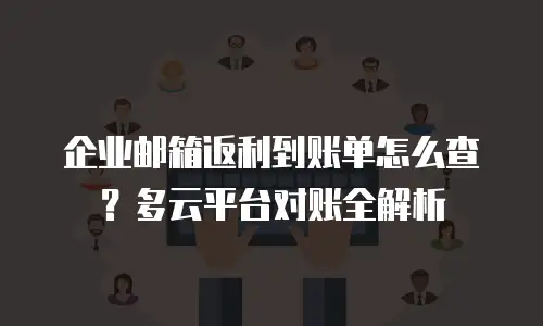 企业邮箱返利到账单怎么查?多云平台对账全解析