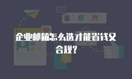 企业邮箱怎么选才能省钱又合规?