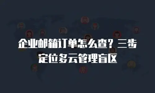 企业邮箱订单怎么查？三步定位多云管理盲区
