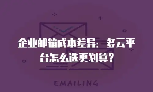 企业邮箱成本差异：多云平台怎么选更划算？