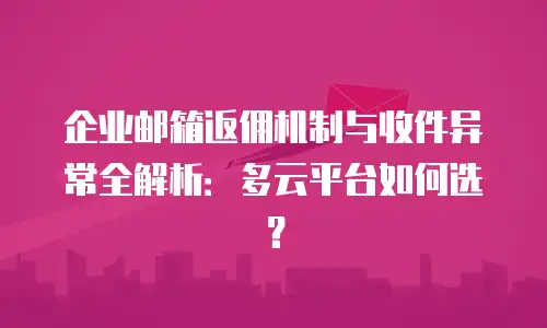 企业邮箱返佣机制与收件异常全解析：多云平台如何选？