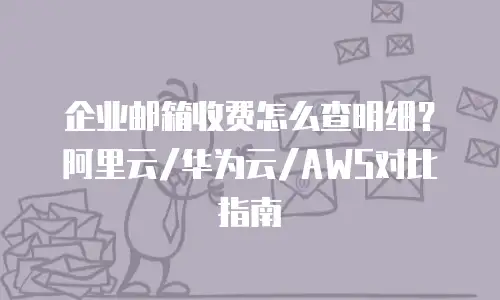 企业邮箱收费怎么查明细？阿里云/华为云/AWS对比指南