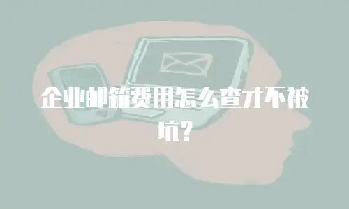 企业邮箱费用怎么查才不被坑？