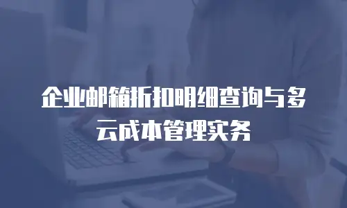 企业邮箱折扣明细查询与多云成本管理实务