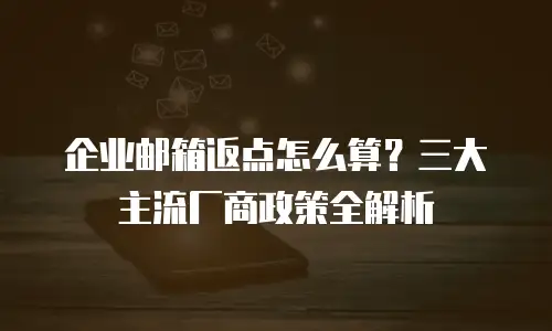 企业邮箱返点怎么算?三大主流厂商政策全解析