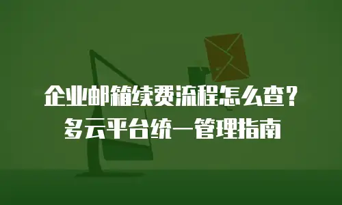 企业邮箱续费流程怎么查？多云平台统一管理指南