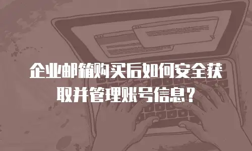 企业邮箱购买后如何安全获取并管理账号信息？