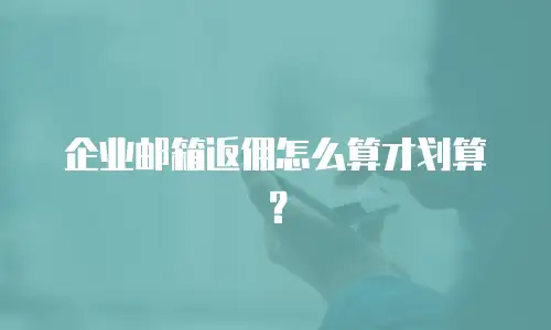 企业邮箱返佣怎么算才划算？