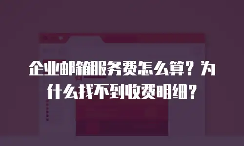 企业邮箱服务费怎么算？为什么找不到收费明细？