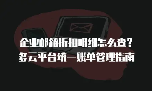 企业邮箱折扣明细怎么查？多云平台统一账单管理指南