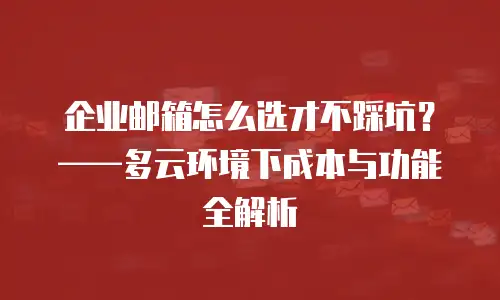 企业邮箱怎么选才不踩坑？——多云环境下成本与功能全解析