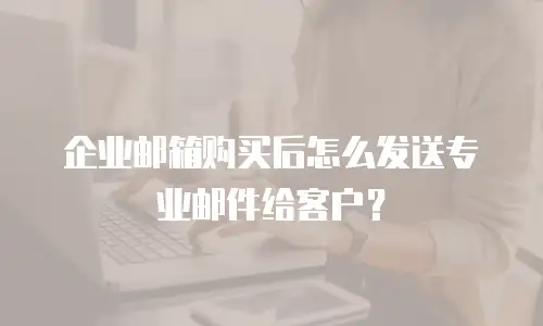 企业邮箱购买后怎么发送专业邮件给客户？