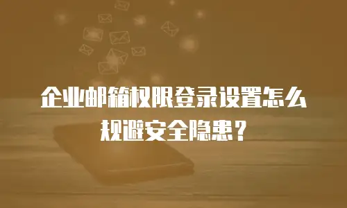 企业邮箱权限登录设置怎么规避安全隐患？