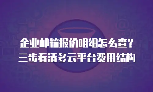 企业邮箱报价明细怎么查?三步看清多云平台费用结构
