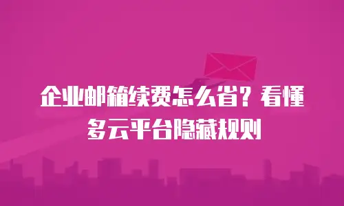 企业邮箱续费怎么省？看懂多云平台隐藏规则