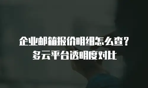 企业邮箱报价明细怎么查?多云平台透明度对比