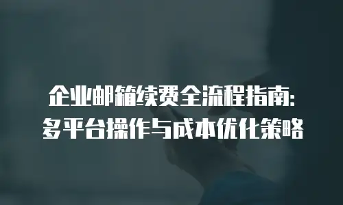 企业邮箱续费全流程指南:多平台操作与成本优化策略