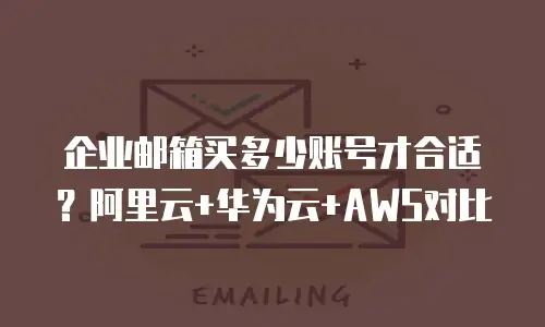 企业邮箱买多少账号才合适？阿里云+华为云+AWS对比