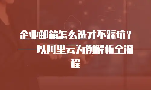 企业邮箱怎么选才不踩坑？&mdash;&mdash;以阿里云为例解析全流程