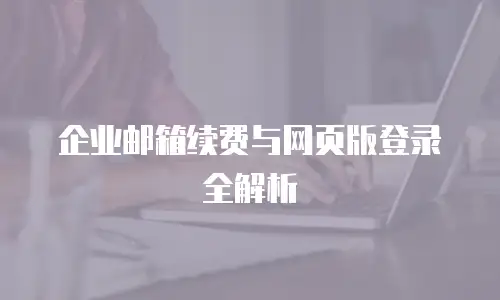 企业邮箱续费与网页版登录全解析
