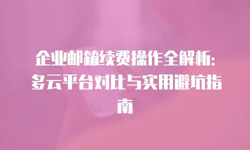 企业邮箱续费操作全解析：多云平台对比与实用避坑指南