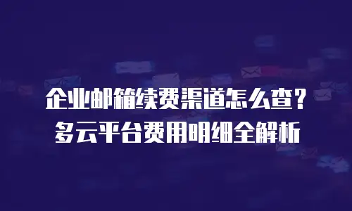 企业邮箱续费渠道怎么查?多云平台费用明细全解析