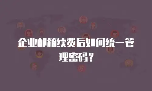 企业邮箱续费后如何统一管理密码?