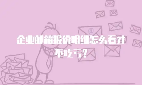 企业邮箱报价明细怎么看才不吃亏？