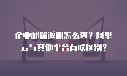 企业邮箱返佣怎么查？阿里云与其他平台有啥区别？