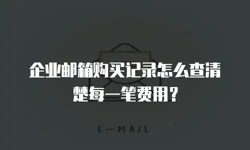 企业邮箱购买记录怎么查清楚每一笔费用？